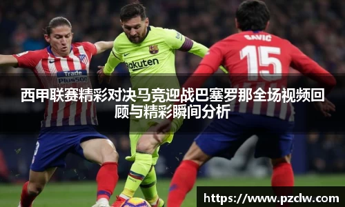 西甲联赛精彩对决马竞迎战巴塞罗那全场视频回顾与精彩瞬间分析