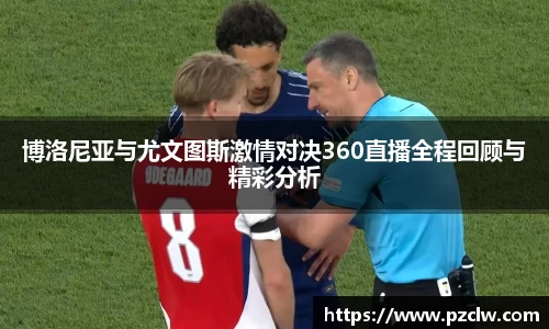 博洛尼亚与尤文图斯激情对决360直播全程回顾与精彩分析