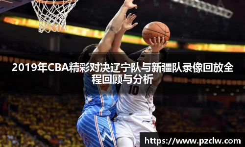 2019年CBA精彩对决辽宁队与新疆队录像回放全程回顾与分析